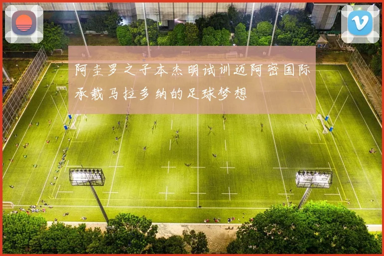 阿圭罗之子本杰明试训迈阿密国际承载马拉多纳的足球梦想