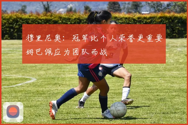 穆里尼奥：冠军比个人荣誉更重要姆巴佩应为团队而战